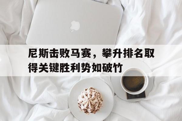 关于尼斯击败马赛，攀升排名取得关键胜利势如破竹的信息