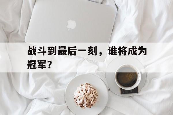 战斗到最后一刻，谁将成为冠军？的简单介绍