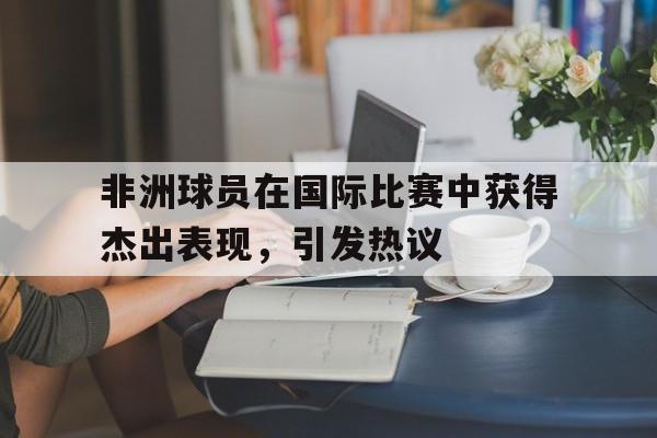 非洲球员在国际比赛中获得杰出表现，引发热议