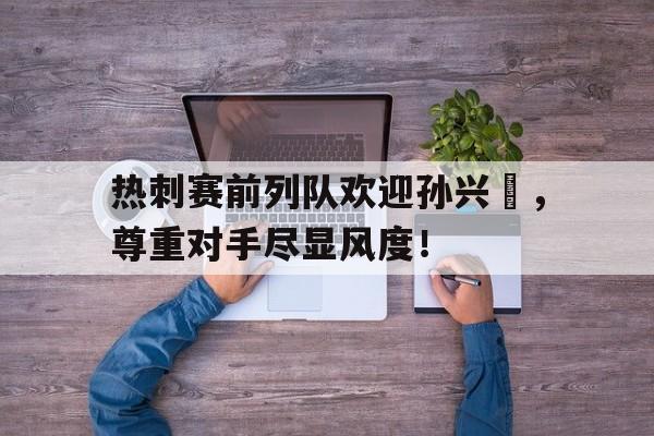 热刺赛前列队欢迎孙兴慜，尊重对手尽显风度！孙兴慜热刺进球视频